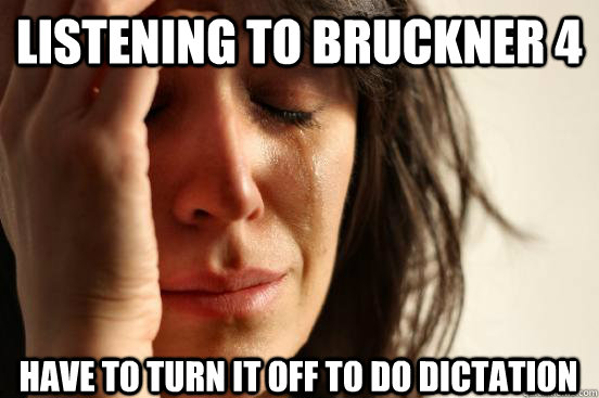 Listening to Bruckner 4 Have to turn it off to do dictation  First World Problems