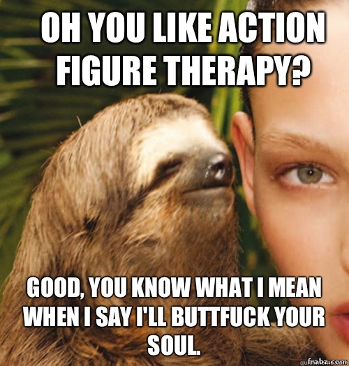 Oh you like Action Figure Therapy? Good, you know what I mean when I say I'll buttfuck your soul.  rape sloth