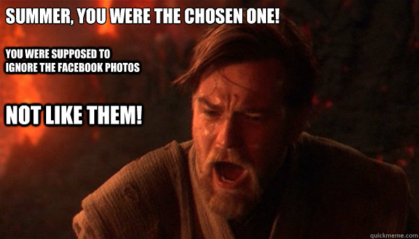 Summer, You were the chosen one!
 You were supposed to ignore the facebook photos NOT LIKE THEM! - Summer, You were the chosen one!
 You were supposed to ignore the facebook photos NOT LIKE THEM!  Misc