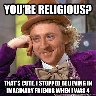 You're Religious? That's cute. I stopped believing in imaginary friends when I was 4  Condescending Wonka
