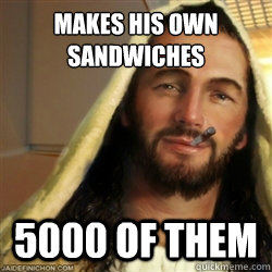 Makes his own sandwiches  5000 of them  Good Guy Jesus
