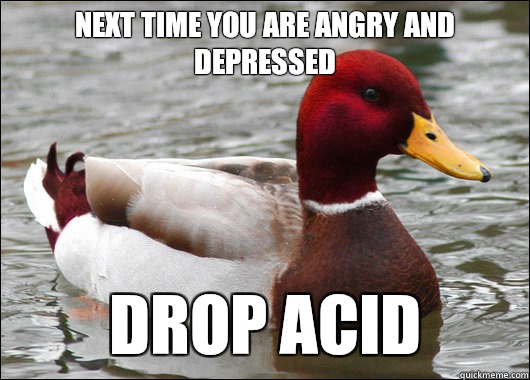 Next time you are angry and depressed
 Drop acid  Malicious Advice Mallard