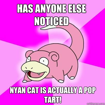 Has anyone else noticed Nyan cat is actually a pop tart!  Slowpoke