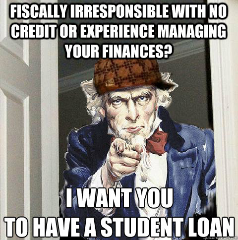fiscally irresponsible with no credit or experience managing your finances? i want you
to have a student loan  Scumbag Uncle Sam