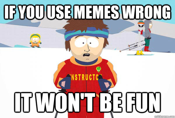 If you use memes wrong it won't be fun  Super Cool Ski Instructor