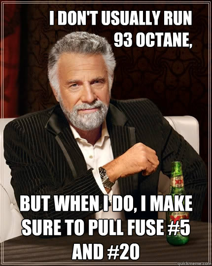 I don't usually run 
93 octane, But when I do, I make sure to pull fuse #5 and #20  The Most Interesting Man In The World