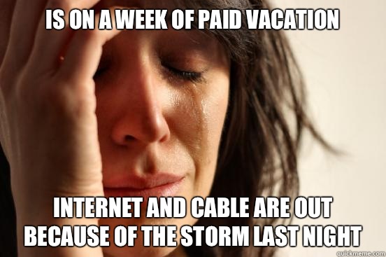 Is on a week of paid vacation Internet and cable are out because of the storm last night  First World Problems