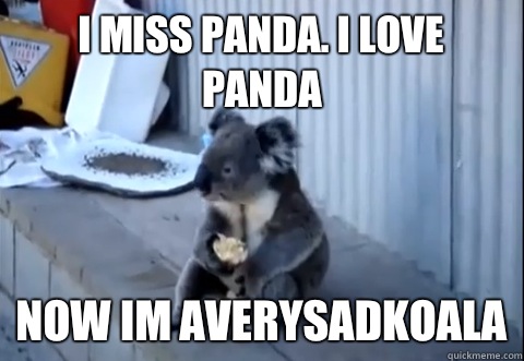 I miss panda. I love panda Now im averysadkoala  