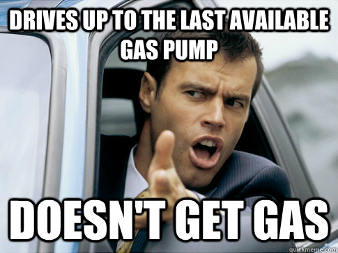 drives up to the last available gas pump doesn't get gas  Asshole driver