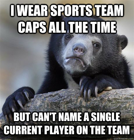 I wear sports team Caps all the time but can't name a single current player on the team - I wear sports team Caps all the time but can't name a single current player on the team  Confession Bear