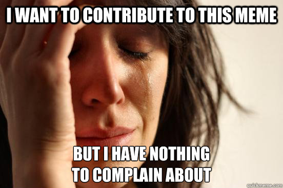 I want to contribute to this meme but I have nothing
to complain about  First World Problems