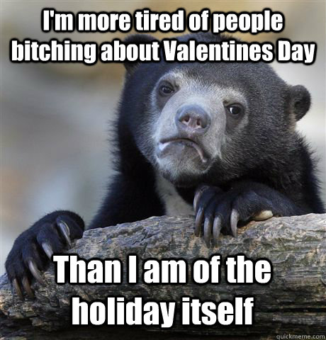 I'm more tired of people bitching about Valentines Day Than I am of the holiday itself  Confession Bear