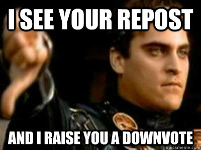 I see your repost and I raise you a downvote  Downvoting Roman