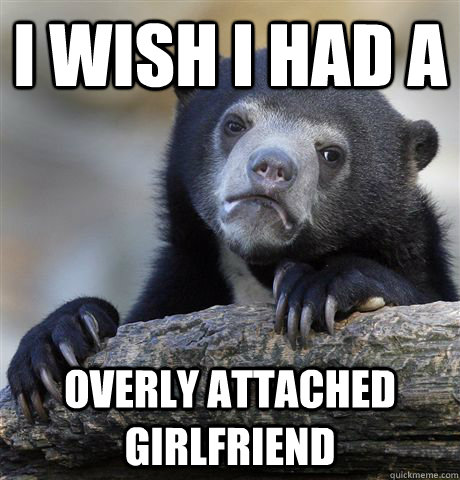 I wish I had a overly attached girlfriend - I wish I had a overly attached girlfriend  Confession Bear