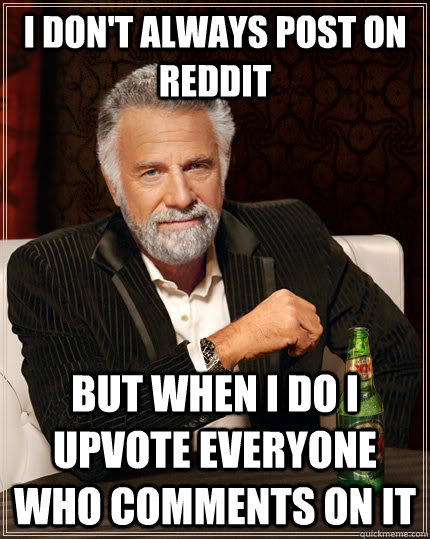 I DON'T ALWAYS POST ON REDDIT BUT WHEN I DO I UPVOTE EVERYONE WHO COMMENTS ON IT - I DON'T ALWAYS POST ON REDDIT BUT WHEN I DO I UPVOTE EVERYONE WHO COMMENTS ON IT  The Most Interesting Man In The World