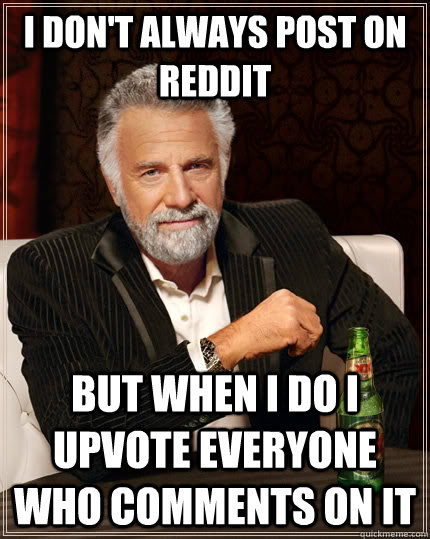 I DON'T ALWAYS POST ON REDDIT BUT WHEN I DO I UPVOTE EVERYONE WHO COMMENTS ON IT  The Most Interesting Man In The World