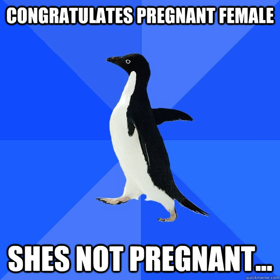 Congratulates pregnant female Shes not pregnant...  Socially Awkward Penguin