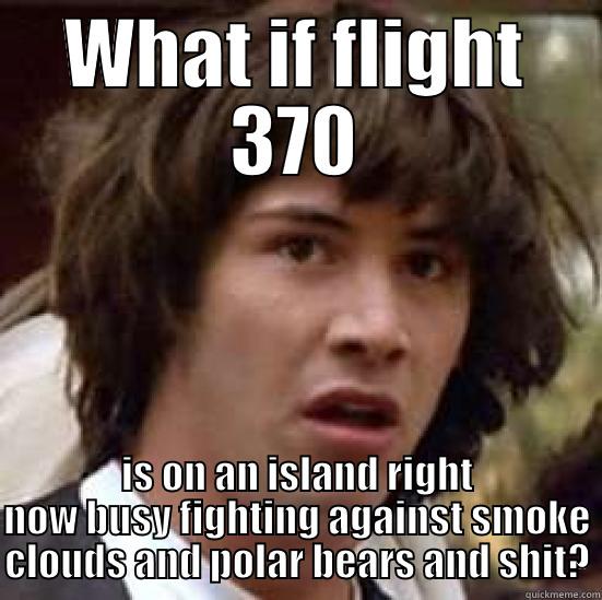 WHAT IF FLIGHT 370 IS ON AN ISLAND RIGHT NOW BUSY FIGHTING AGAINST SMOKE CLOUDS AND POLAR BEARS AND SHIT? conspiracy keanu