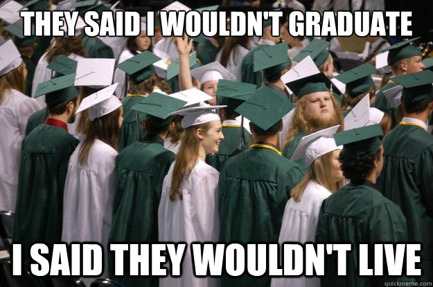 They said I wouldn't graduate I said they wouldn't live  
