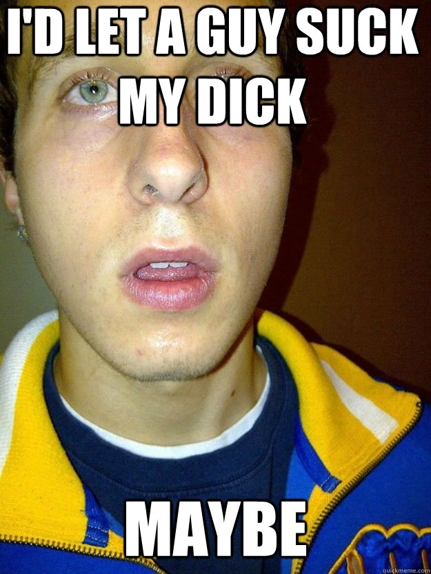 I'D LET A GUY SUCK MY DICK MAYBE  