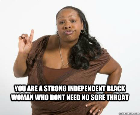 YOU ARE A STRONG INDEPENDENT BLACK WOMAN WHO DONT NEED NO SORE THROAT  Strong Independent Black Woman