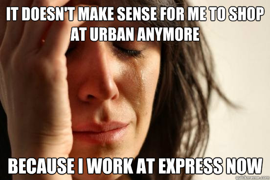 It doesn't make sense for me to shop at urban anymore because i work at express now  First World Problems