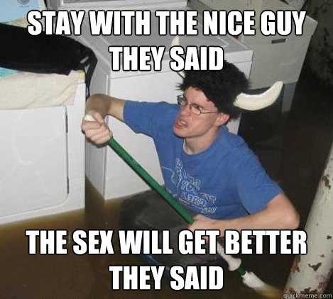 Stay with the nice guy they said the sex will get better they said   They said