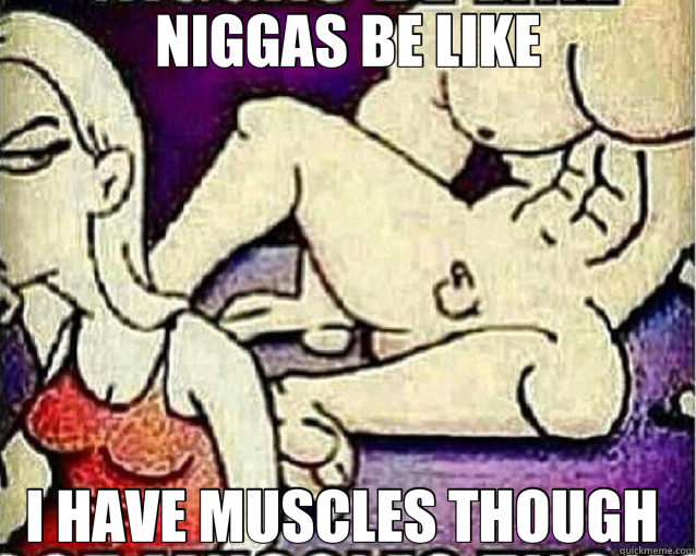 NIGGAS BE LIKE I HAVE MUSCLES THOUGH   