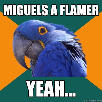 Miguels a flamer Yeah...  Paranoid Parrot
