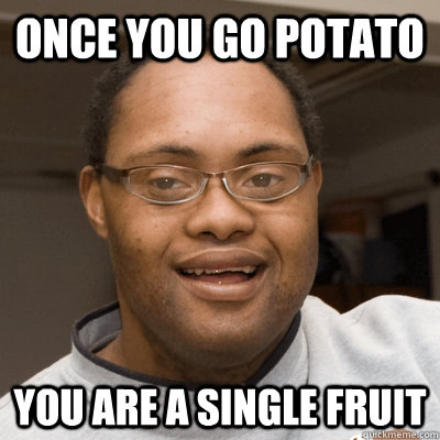 once you go potato you are a single fruit  brotato