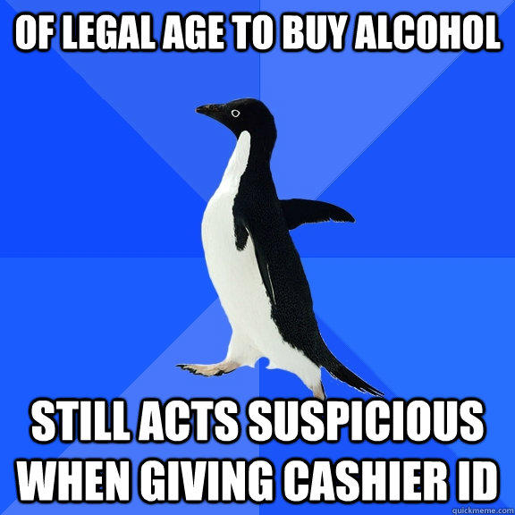 Of legal age to buy alcohol still acts suspicious when giving cashier id - Of legal age to buy alcohol still acts suspicious when giving cashier id  Socially Awkward Penguin