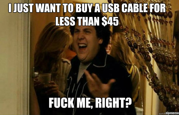 I just want to buy a USB cable for less than $45 FUCK ME, RIGHT?  fuck me right