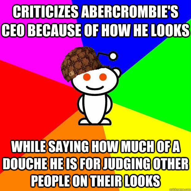 Criticizes Abercrombie's CEO because of how he looks While saying how much of a douche he is for judging other people on their looks - Criticizes Abercrombie's CEO because of how he looks While saying how much of a douche he is for judging other people on their looks  Scumbag Redditor