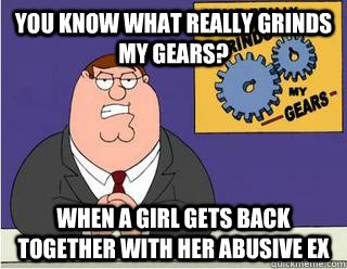 You Know What really grinds my gears? when a girl gets back together with her abusive ex - You Know What really grinds my gears? when a girl gets back together with her abusive ex  Grinds my gears