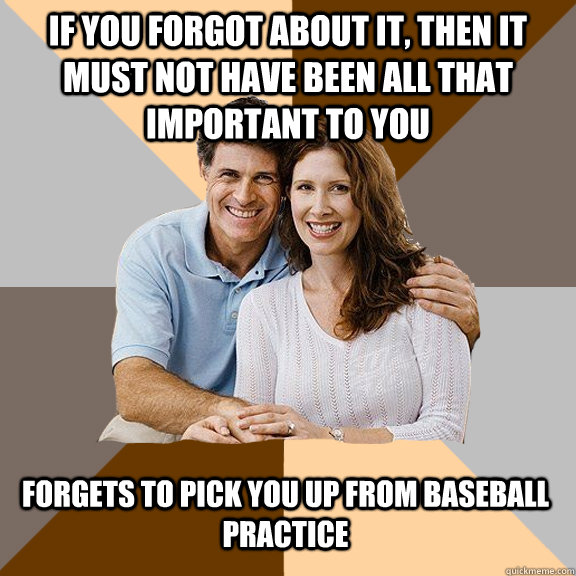 If you forgot about it, then it must not have been all that important to you Forgets to pick you up from baseball practice  Scumbag Parents