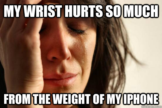 My wrist hurts so much  from the weight of my iphone  First World Problems