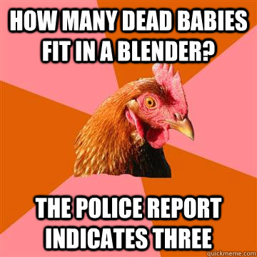 How many dead babies fit in a blender? the police report indicates three  Anti-Joke Chicken