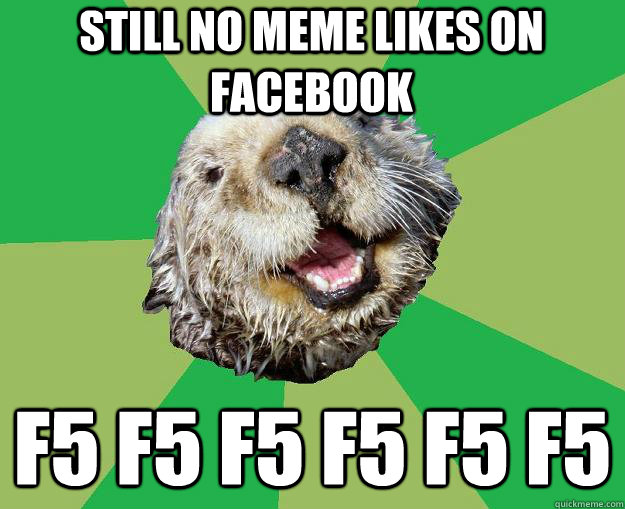 still no meme likes on facebook f5 f5 f5 f5 f5 f5  OCD Otter