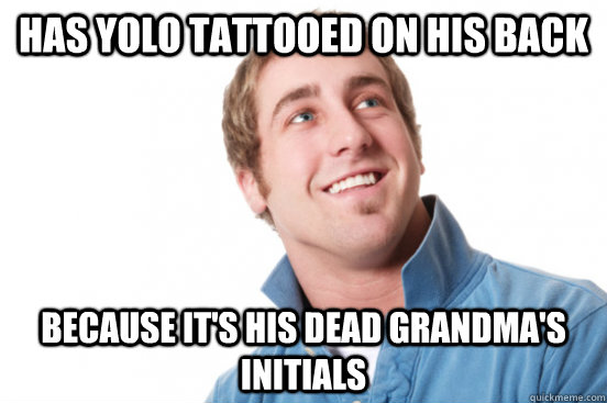 has yolo tattooed on his back because it's his dead grandma's initials  Misunderstood Douchebag