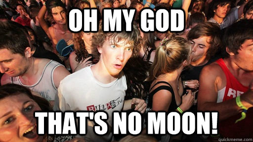 Oh my god That's no moon!  Sudden Clarity Clarence