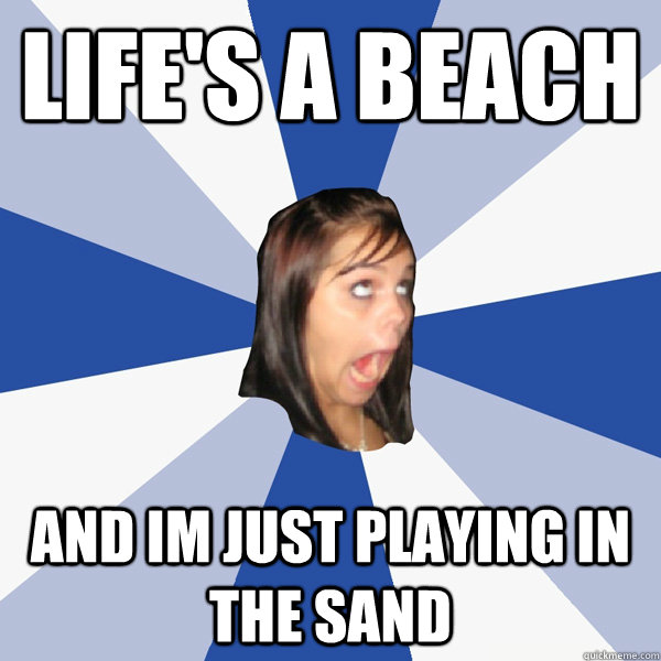 Life's A Beach
 And im just playing in the sand  Annoying Facebook Girl