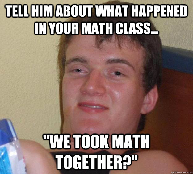 Tell him about what happened in your math class... 