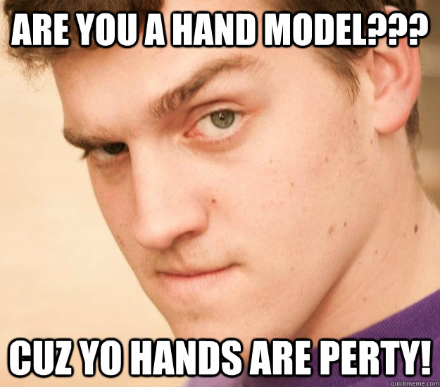 Are you a hand model??? Cuz yo hands are perty!   