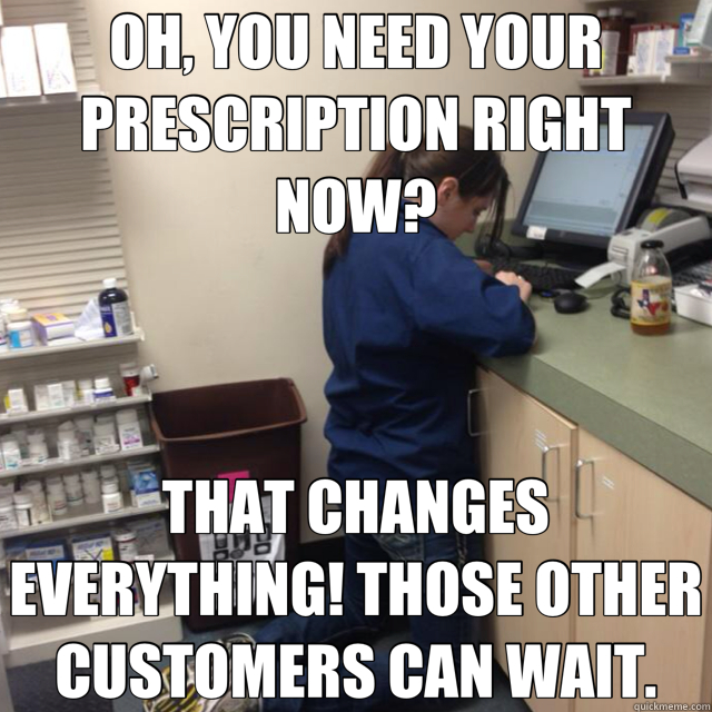 OH, YOU NEED YOUR PRESCRIPTION RIGHT NOW? THAT CHANGES EVERYTHING! THOSE OTHER CUSTOMERS CAN WAIT. - OH, YOU NEED YOUR PRESCRIPTION RIGHT NOW? THAT CHANGES EVERYTHING! THOSE OTHER CUSTOMERS CAN WAIT.  Fed-up Pharmacy Tech