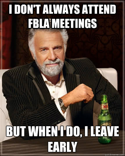I don't always attend FBLA meetings but when I do, I leave early  The Most Interesting Man In The World