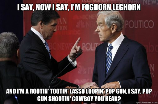 I say, now I say, I'm Foghorn Leghorn and I'm a rootin' tootin' lasso loopin' pop gun, I say, pop gun shootin' cowboy you hear?  