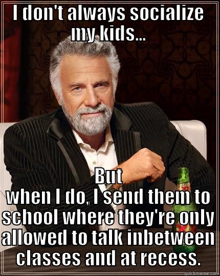I DON'T ALWAYS SOCIALIZE MY KIDS... BUT WHEN I DO, I SEND THEM TO SCHOOL WHERE THEY'RE ONLY ALLOWED TO TALK INBETWEEN CLASSES AND AT RECESS. The Most Interesting Man In The World