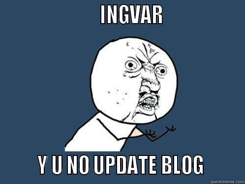                         INGVAR                          Y U NO UPDATE BLOG        Y U No