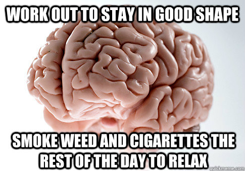 Work out to stay in good shape smoke weed and cigarettes the rest of the day to relax  Scumbag Brain