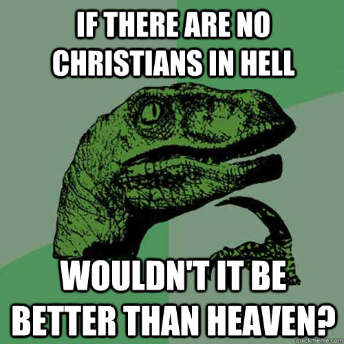 If there are no Christians in hell Wouldn't it be better than heaven?  - If there are no Christians in hell Wouldn't it be better than heaven?   Philosoraptor